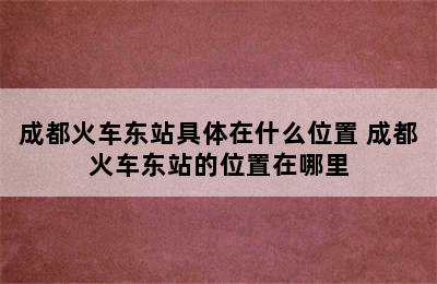 成都火车东站具体在什么位置 成都火车东站的位置在哪里